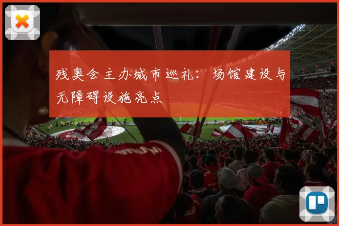 残奥会主办城市巡礼:场馆建设与无障碍设施亮点