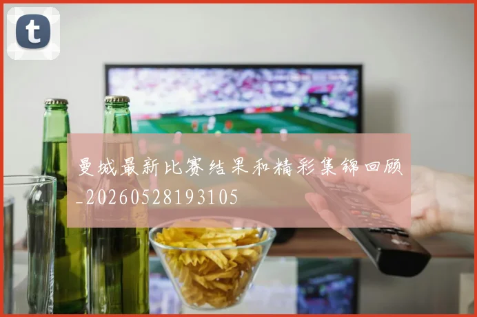 曼城最新比赛结果和精彩集锦回顾_20260528193105
