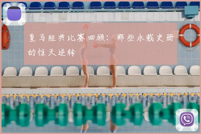 皇马经典比赛回顾:那些永载史册的惊天逆转