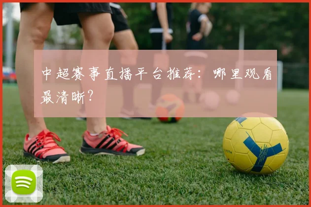 中超赛事直播平台推荐：哪里观看最清晰？
