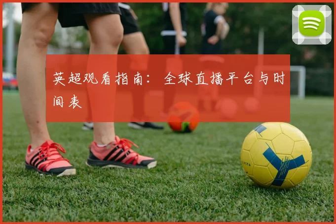 英超观看指南：全球直播平台与时间表