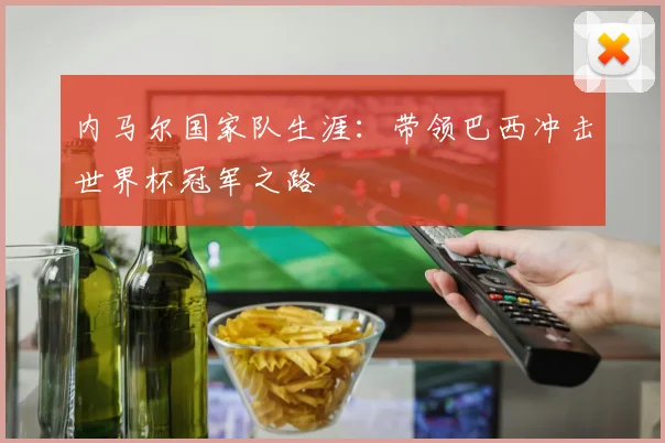 内马尔国家队生涯:带领巴西冲击世界杯冠军之路