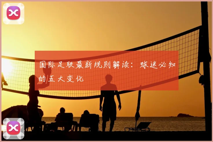 国际足联最新规则解读:球迷必知的五大变化