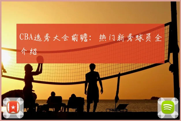 CBA选秀大会前瞻:热门新秀球员全介绍