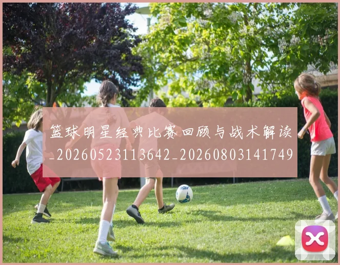 篮球明星经典比赛回顾与战术解读_20260523113642_20260803141749