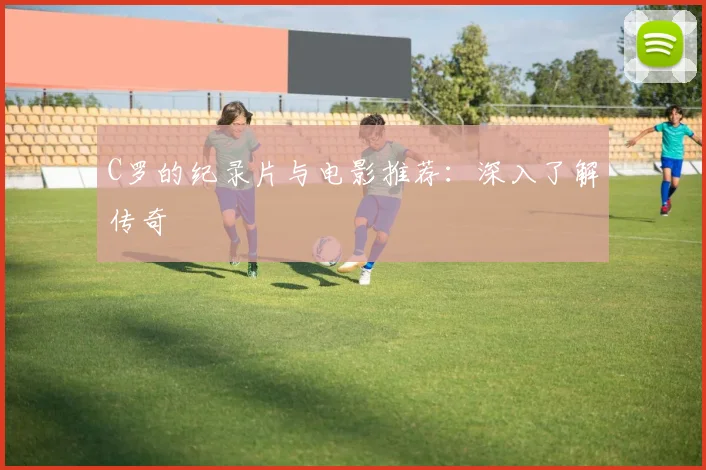C罗的纪录片与电影推荐:深入了解传奇