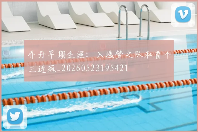乔丹早期生涯:入选梦之队和首个三连冠_20260523195421