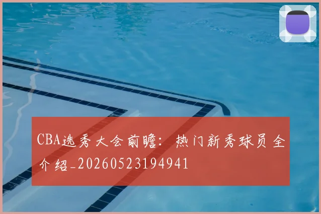 CBA选秀大会前瞻:热门新秀球员全介绍_20260523194941
