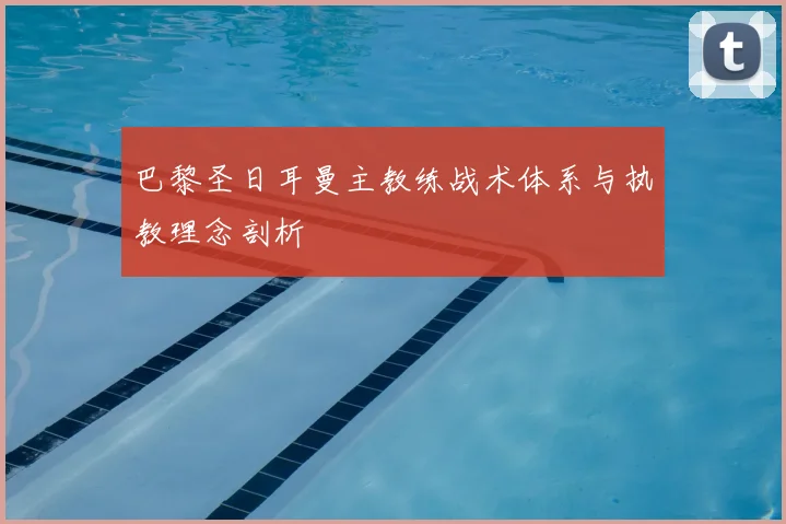 巴黎圣日耳曼主教练战术体系与执教理念剖析