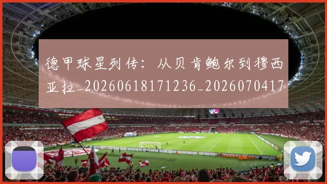 德甲球星列传：从贝肯鲍尔到穆西亚拉_20260618171236_20260704173317_20260722161842