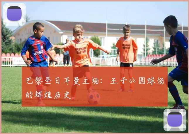 巴黎圣日耳曼主场：王子公园球场的辉煌历史