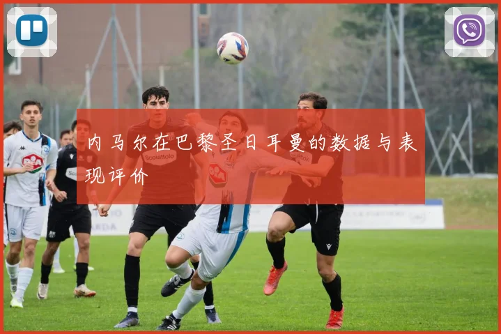 内马尔在巴黎圣日耳曼的数据与表现评价