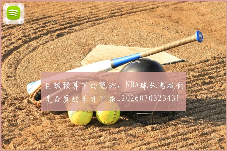 巨额预算下的隐忧,NBA球队老板们是否真的乐开了花_20260703234318