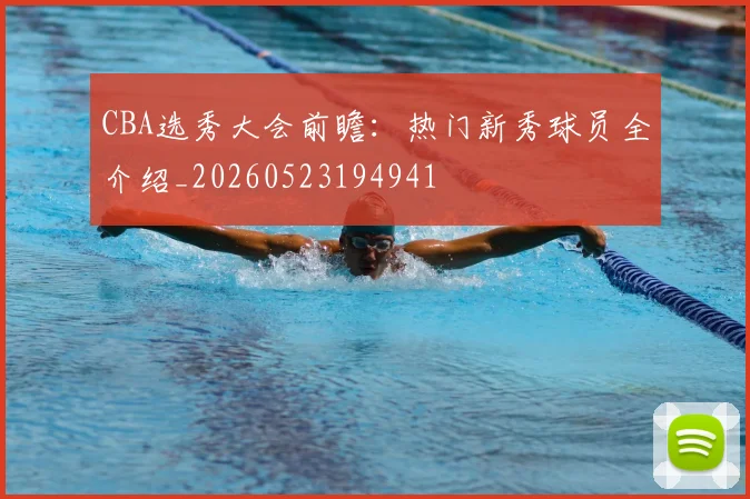 CBA选秀大会前瞻：热门新秀球员全介绍_20260523194941