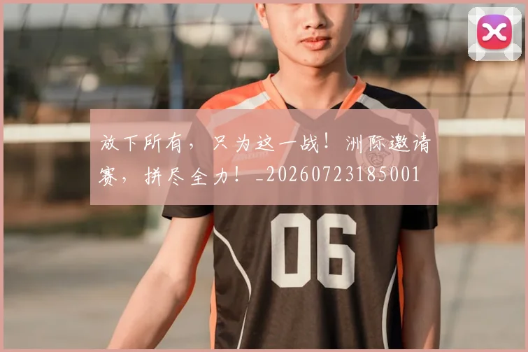 放下所有，只为这一战！洲际邀请赛，拼尽全力！_20260723185001
