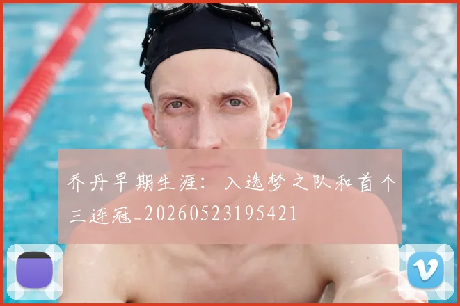 乔丹早期生涯:入选梦之队和首个三连冠_20260523195421