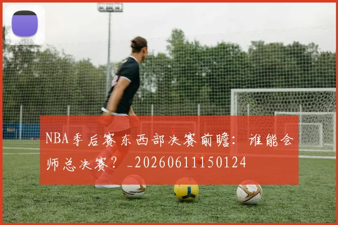 NBA季后赛东西部决赛前瞻：谁能会师总决赛？_20260611150124
