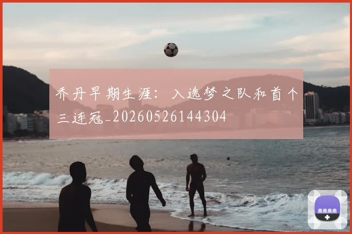 乔丹早期生涯:入选梦之队和首个三连冠_20260526144304