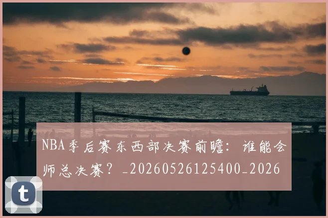 NBA季后赛东西部决赛前瞻:谁能会师总决赛?_20260526125400_20260701215609