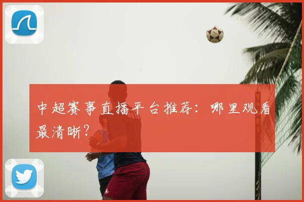 中超赛事直播平台推荐:哪里观看最清晰?